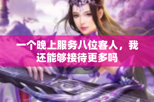 一个晚上服务八位客人，我还能够接待更多吗