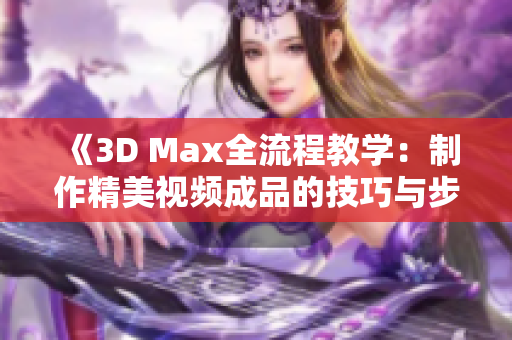 《3D Max全流程教学：制作精美视频成品的技巧与步骤》