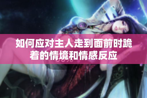 如何应对主人走到面前时跪着的情境和情感反应