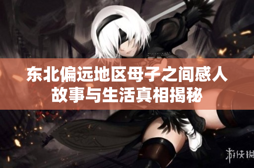 东北偏远地区母子之间感人故事与生活真相揭秘