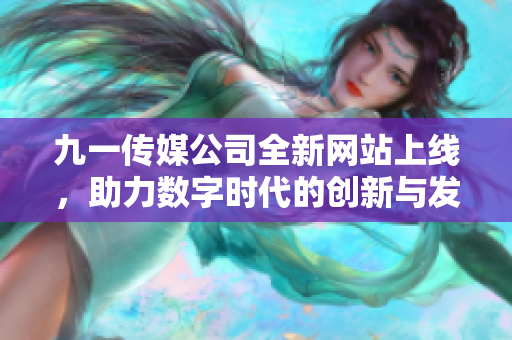九一传媒公司全新网站上线，助力数字时代的创新与发展
