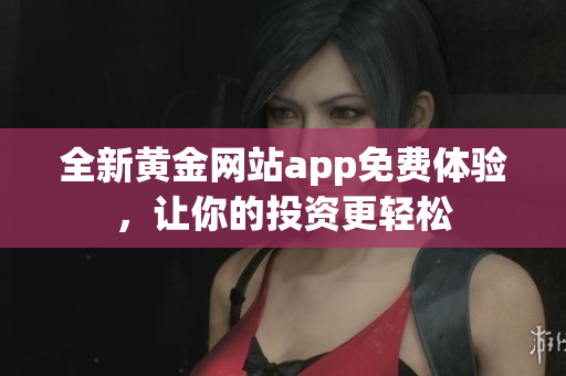 全新黄金网站app免费体验，让你的投资更轻松
