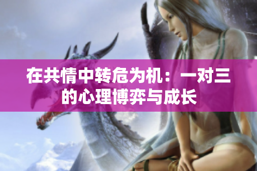 在共情中转危为机：一对三的心理博弈与成长
