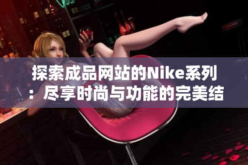 探索成品网站的Nike系列：尽享时尚与功能的完美结合