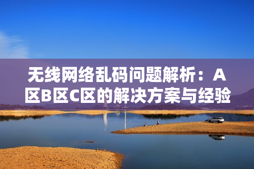 无线网络乱码问题解析：A区B区C区的解决方案与经验分享