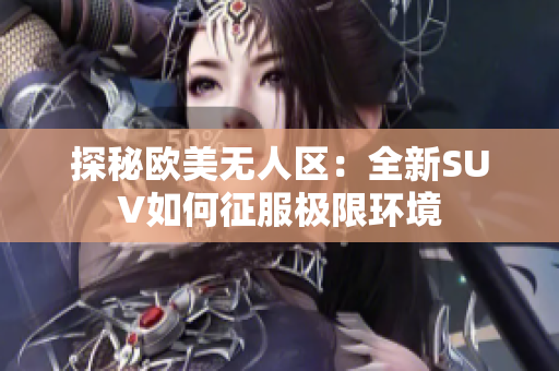 探秘欧美无人区：全新SUV如何征服极限环境