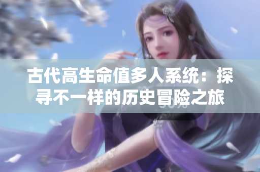 古代高生命值多人系统：探寻不一样的历史冒险之旅
