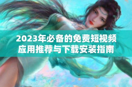 2023年必备的免费短视频应用推荐与下载安装指南