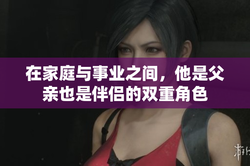 在家庭与事业之间，他是父亲也是伴侣的双重角色