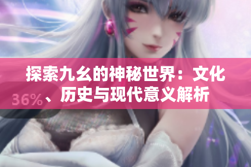 探索九幺的神秘世界：文化、历史与现代意义解析