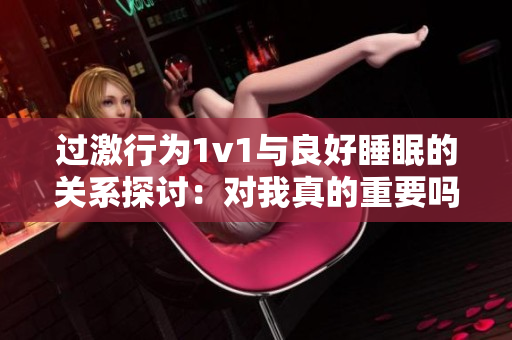 过激行为1v1与良好睡眠的关系探讨：对我真的重要吗