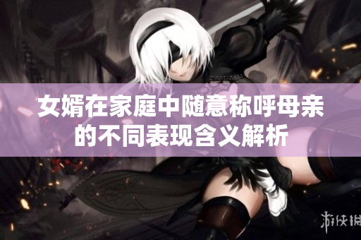 女婿在家庭中随意称呼母亲的不同表现含义解析