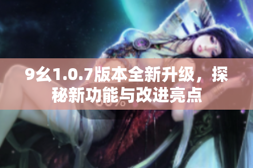9幺1.0.7版本全新升级，探秘新功能与改进亮点