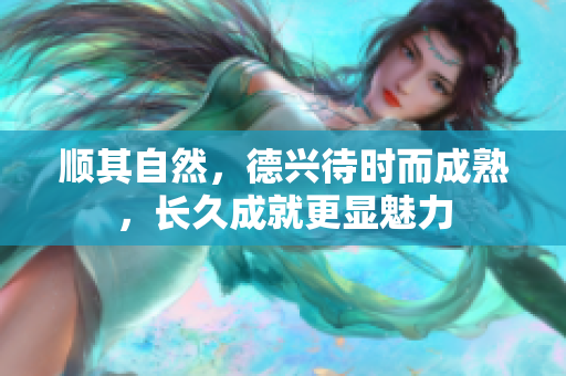 顺其自然，德兴待时而成熟，长久成就更显魅力