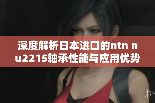 深度解析日本进口的ntn nu2215轴承性能与应用优势