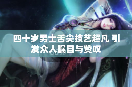 四十岁男士舌尖技艺超凡 引发众人瞩目与赞叹