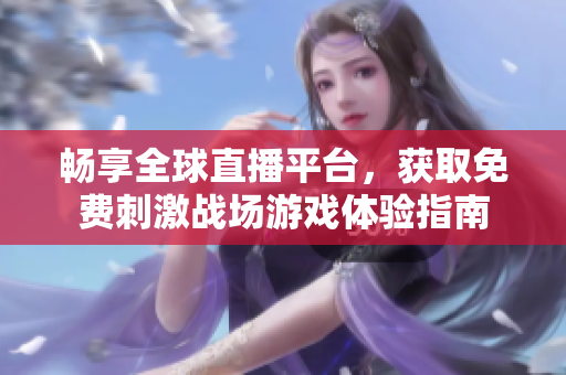畅享全球直播平台，获取免费刺激战场游戏体验指南