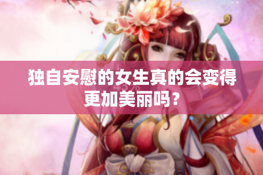 独自安慰的女生真的会变得更加美丽吗？
