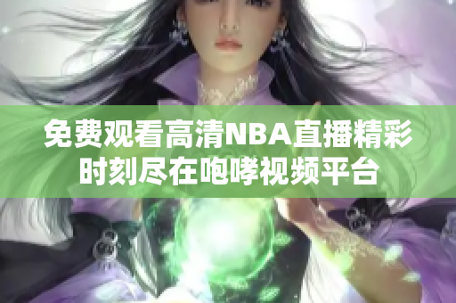 免费观看高清NBA直播精彩时刻尽在咆哮视频平台