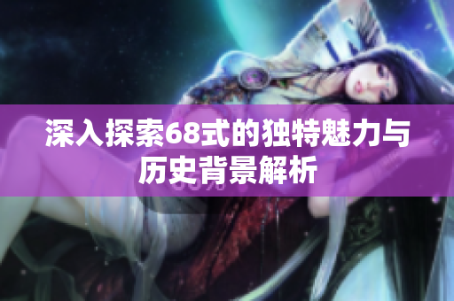 深入探索68式的独特魅力与历史背景解析