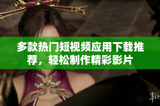 多款热门短视频应用下载推荐，轻松制作精彩影片