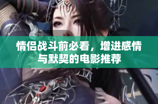 情侣战斗前必看，增进感情与默契的电影推荐