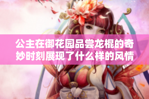 公主在御花园品尝龙棍的奇妙时刻展现了什么样的风情