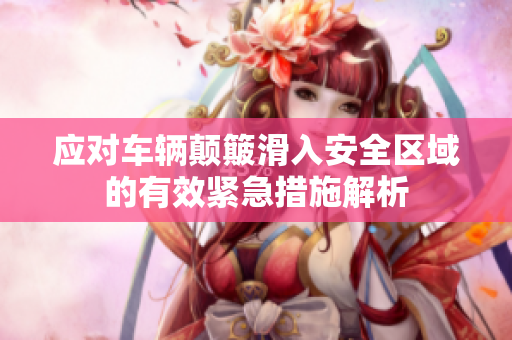 应对车辆颠簸滑入安全区域的有效紧急措施解析