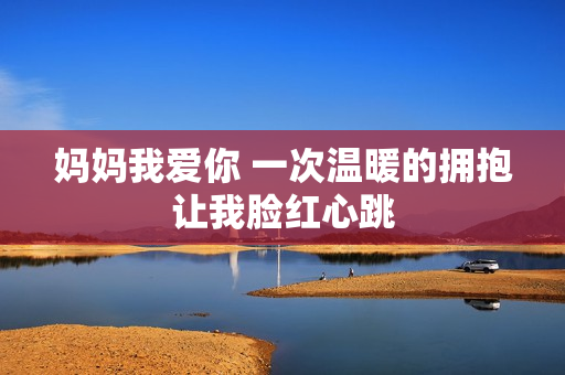 妈妈我爱你 一次温暖的拥抱让我脸红心跳