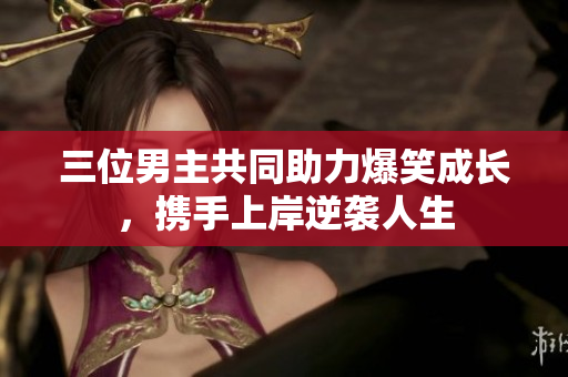 三位男主共同助力爆笑成长，携手上岸逆袭人生