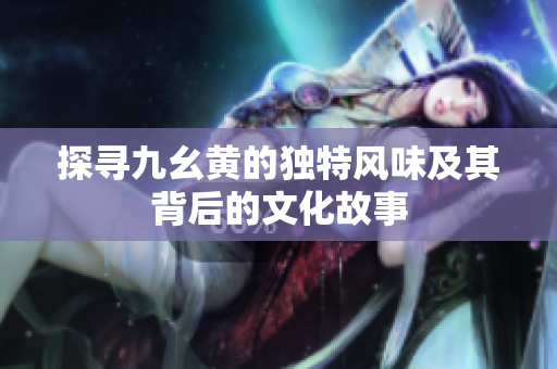 探寻九幺黄的独特风味及其背后的文化故事