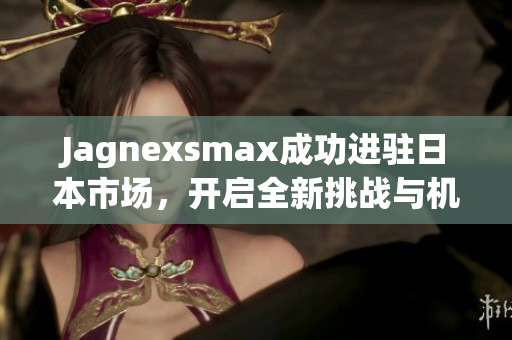 Jagnexsmax成功进驻日本市场，开启全新挑战与机遇