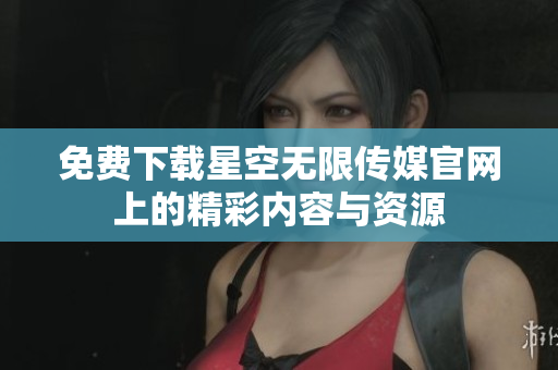 免费下载星空无限传媒官网上的精彩内容与资源