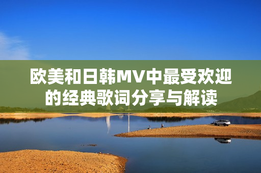 欧美和日韩MV中最受欢迎的经典歌词分享与解读