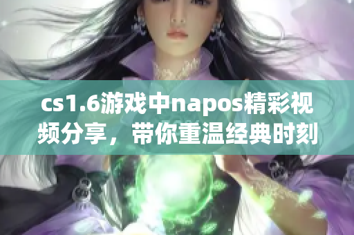 cs1.6游戏中napos精彩视频分享，带你重温经典时刻