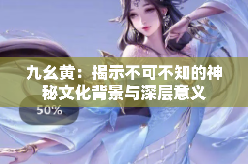 九幺黄：揭示不可不知的神秘文化背景与深层意义