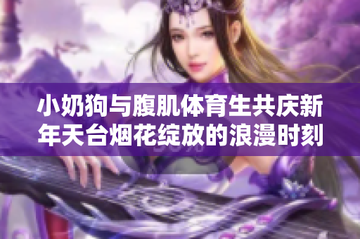小奶狗与腹肌体育生共庆新年天台烟花绽放的浪漫时刻