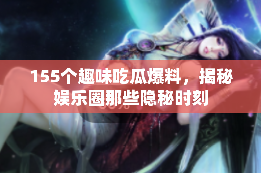 155个趣味吃瓜爆料，揭秘娱乐圈那些隐秘时刻