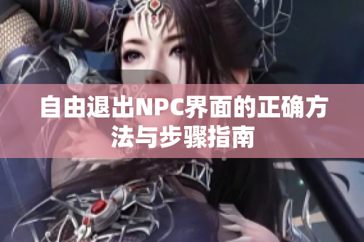 自由退出NPC界面的正确方法与步骤指南