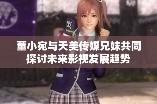 董小宛与天美传媒兄妹共同探讨未来影视发展趋势
