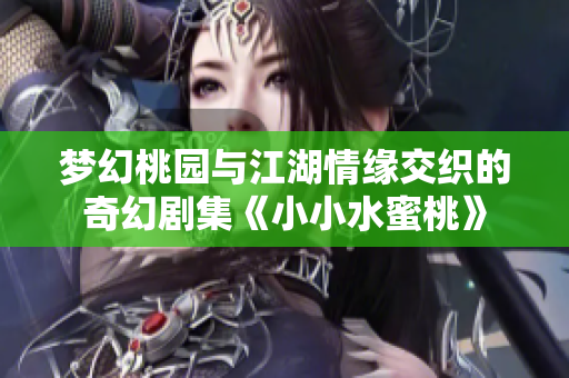 梦幻桃园与江湖情缘交织的奇幻剧集《小小水蜜桃》