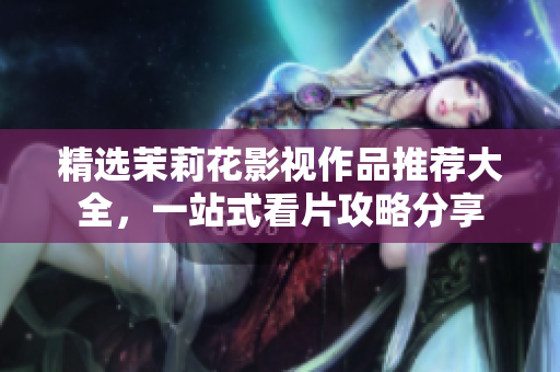 精选茉莉花影视作品推荐大全，一站式看片攻略分享