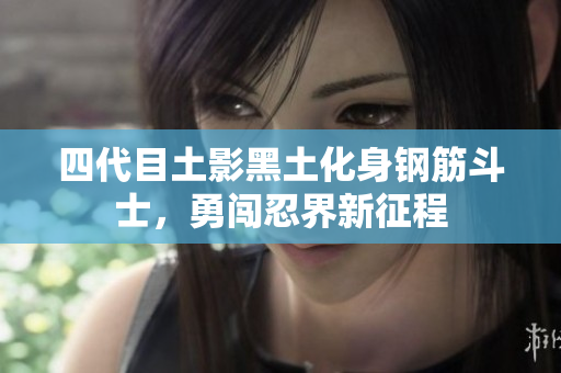 四代目土影黑土化身钢筋斗士，勇闯忍界新征程