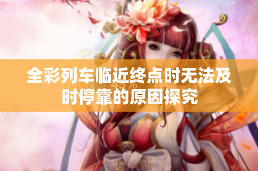 全彩列车临近终点时无法及时停靠的原因探究