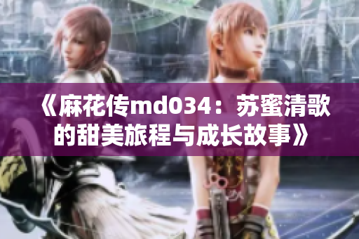 《麻花传md034：苏蜜清歌的甜美旅程与成长故事》