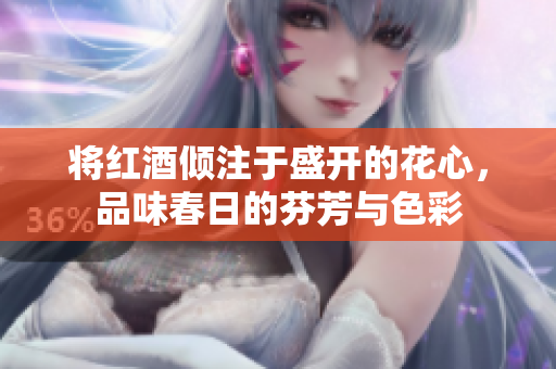 将红酒倾注于盛开的花心，品味春日的芬芳与色彩