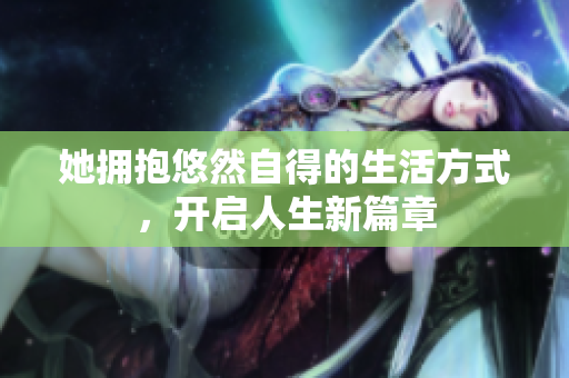 她拥抱悠然自得的生活方式，开启人生新篇章