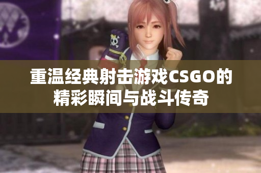 重温经典射击游戏CSGO的精彩瞬间与战斗传奇