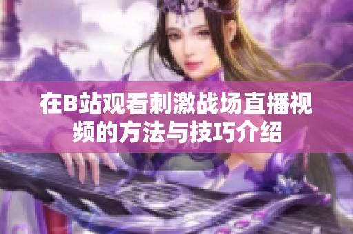 在B站观看刺激战场直播视频的方法与技巧介绍