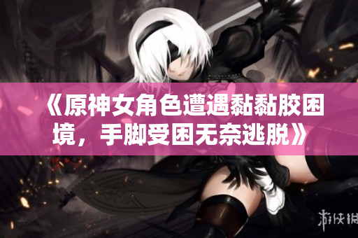《原神女角色遭遇黏黏胶困境，手脚受困无奈逃脱》